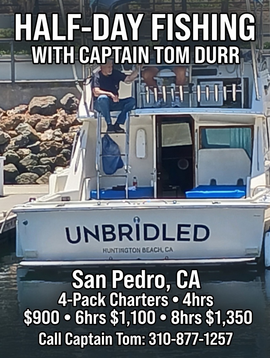 Half-Day Fishing with Captain Tom Durr — Unbridled, San Pedro CA. 4hrs $900, 6hrs $1,100, 8hrs $1,350. Call 310-877-1257.